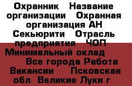 Охранник › Название организации ­ Охранная организация АН-Секьюрити › Отрасль предприятия ­ ЧОП › Минимальный оклад ­ 36 000 - Все города Работа » Вакансии   . Псковская обл.,Великие Луки г.